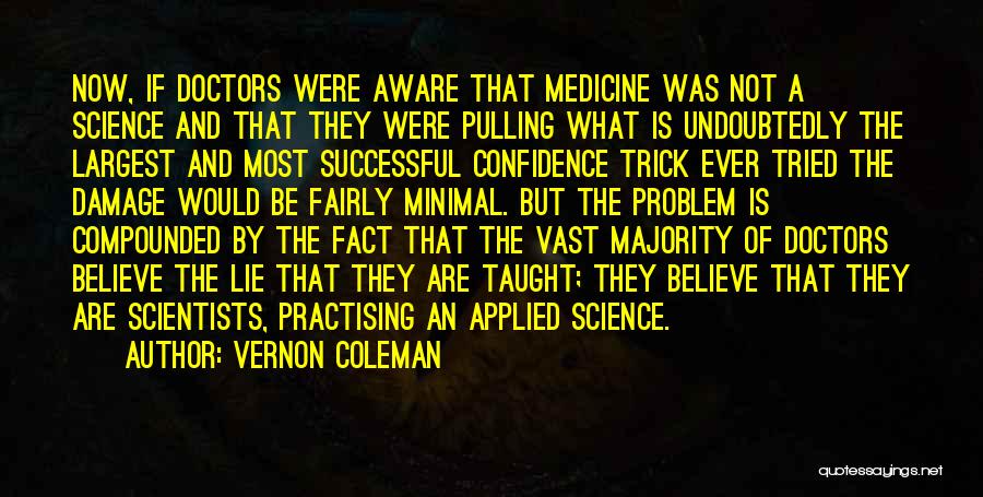 Vernon Coleman Quotes: Now, If Doctors Were Aware That Medicine Was Not A Science And That They Were Pulling What Is Undoubtedly The