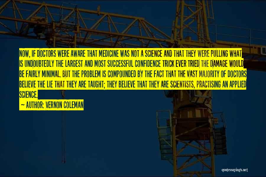 Vernon Coleman Quotes: Now, If Doctors Were Aware That Medicine Was Not A Science And That They Were Pulling What Is Undoubtedly The