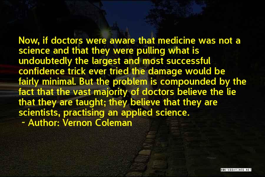 Vernon Coleman Quotes: Now, If Doctors Were Aware That Medicine Was Not A Science And That They Were Pulling What Is Undoubtedly The