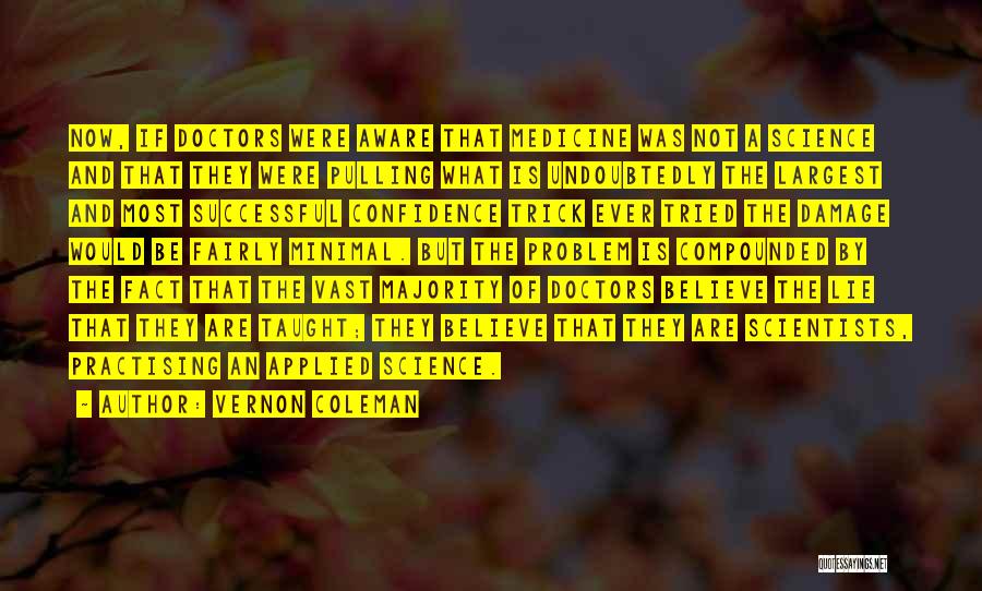 Vernon Coleman Quotes: Now, If Doctors Were Aware That Medicine Was Not A Science And That They Were Pulling What Is Undoubtedly The