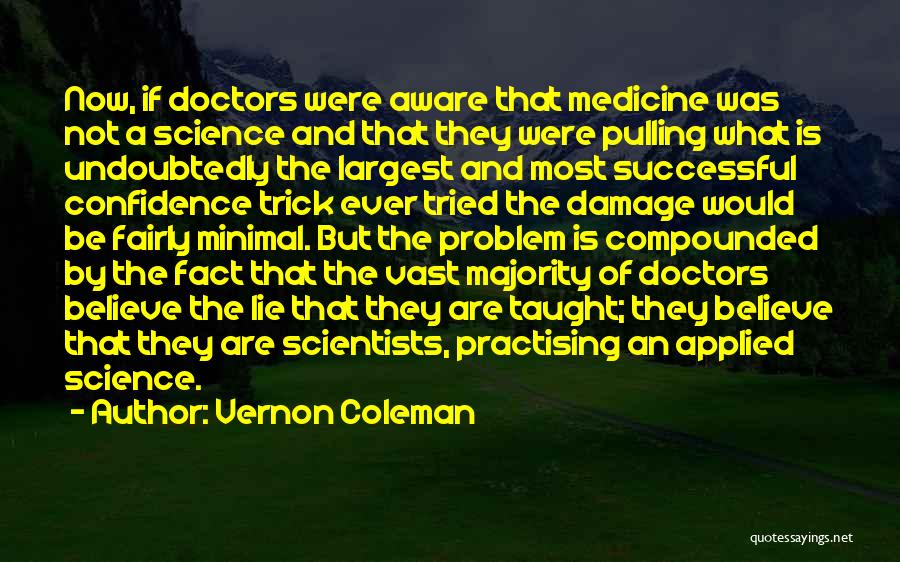 Vernon Coleman Quotes: Now, If Doctors Were Aware That Medicine Was Not A Science And That They Were Pulling What Is Undoubtedly The