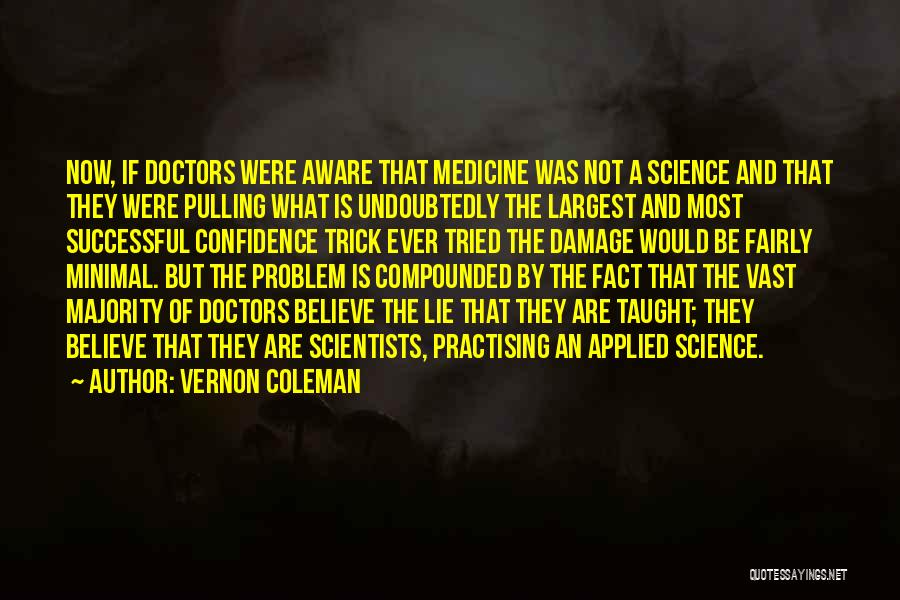 Vernon Coleman Quotes: Now, If Doctors Were Aware That Medicine Was Not A Science And That They Were Pulling What Is Undoubtedly The