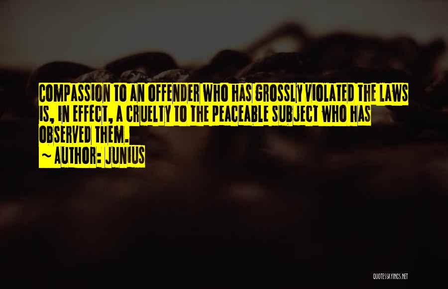 Junius Quotes: Compassion To An Offender Who Has Grossly Violated The Laws Is, In Effect, A Cruelty To The Peaceable Subject Who