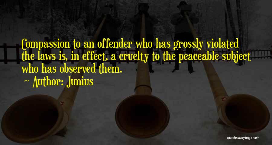 Junius Quotes: Compassion To An Offender Who Has Grossly Violated The Laws Is, In Effect, A Cruelty To The Peaceable Subject Who