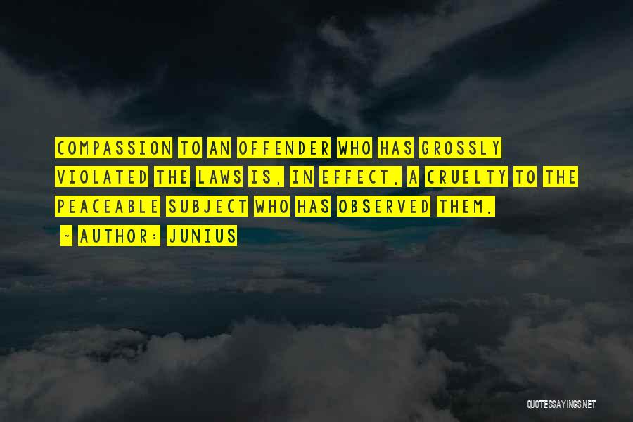 Junius Quotes: Compassion To An Offender Who Has Grossly Violated The Laws Is, In Effect, A Cruelty To The Peaceable Subject Who