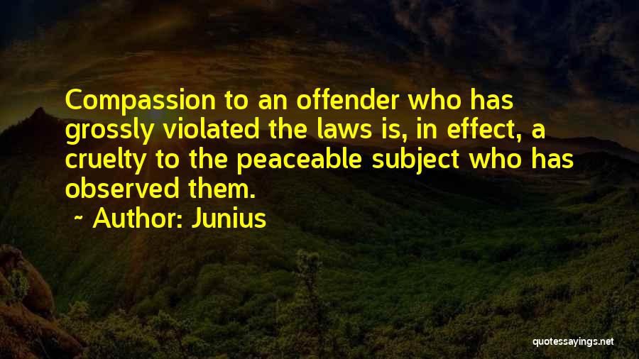 Junius Quotes: Compassion To An Offender Who Has Grossly Violated The Laws Is, In Effect, A Cruelty To The Peaceable Subject Who