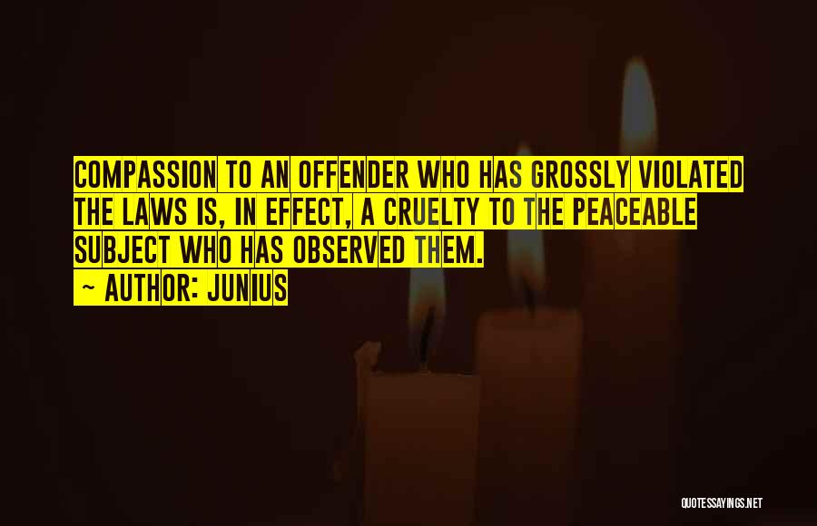 Junius Quotes: Compassion To An Offender Who Has Grossly Violated The Laws Is, In Effect, A Cruelty To The Peaceable Subject Who