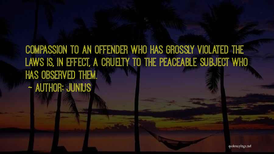 Junius Quotes: Compassion To An Offender Who Has Grossly Violated The Laws Is, In Effect, A Cruelty To The Peaceable Subject Who