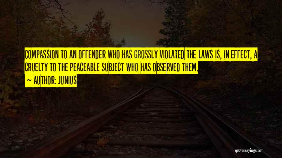 Junius Quotes: Compassion To An Offender Who Has Grossly Violated The Laws Is, In Effect, A Cruelty To The Peaceable Subject Who