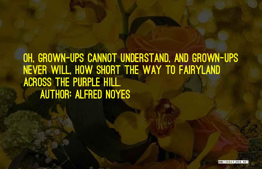 Alfred Noyes Quotes: Oh, Grown-ups Cannot Understand, And Grown-ups Never Will, How Short The Way To Fairyland Across The Purple Hill.