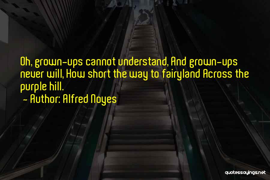 Alfred Noyes Quotes: Oh, Grown-ups Cannot Understand, And Grown-ups Never Will, How Short The Way To Fairyland Across The Purple Hill.