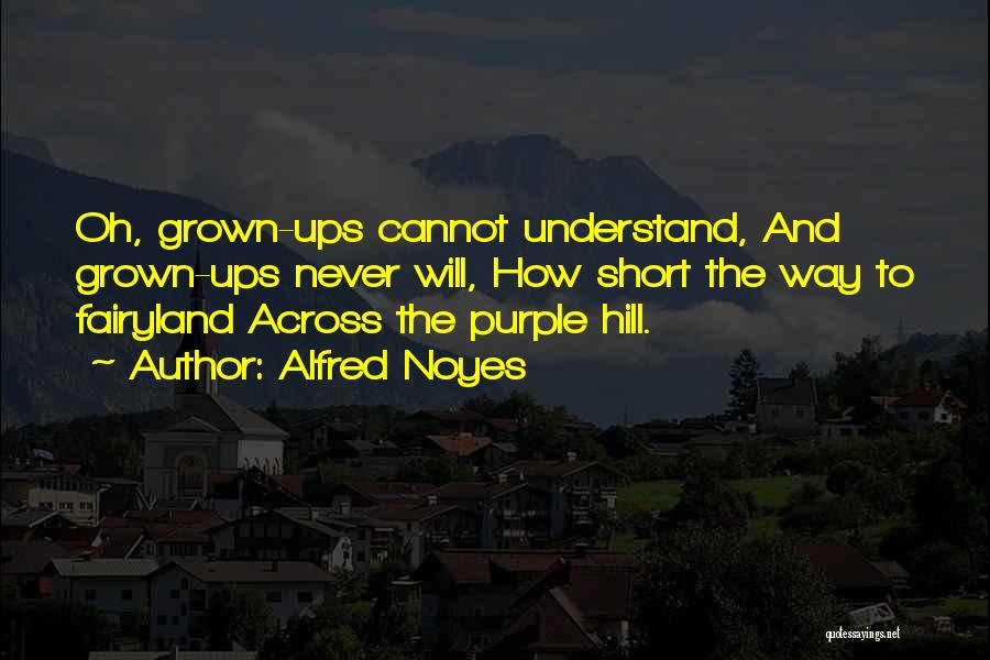 Alfred Noyes Quotes: Oh, Grown-ups Cannot Understand, And Grown-ups Never Will, How Short The Way To Fairyland Across The Purple Hill.