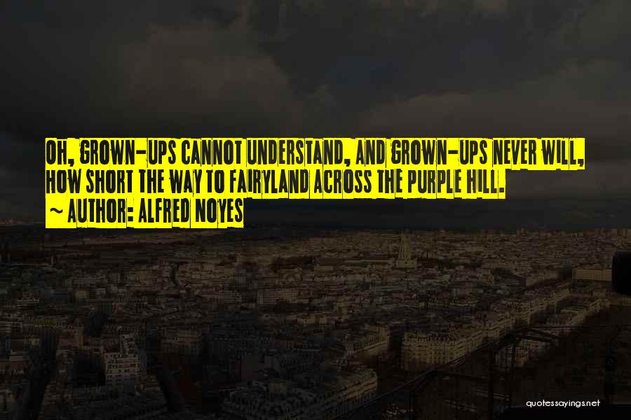 Alfred Noyes Quotes: Oh, Grown-ups Cannot Understand, And Grown-ups Never Will, How Short The Way To Fairyland Across The Purple Hill.