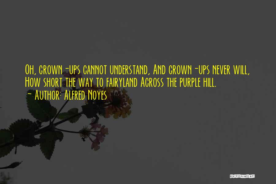 Alfred Noyes Quotes: Oh, Grown-ups Cannot Understand, And Grown-ups Never Will, How Short The Way To Fairyland Across The Purple Hill.