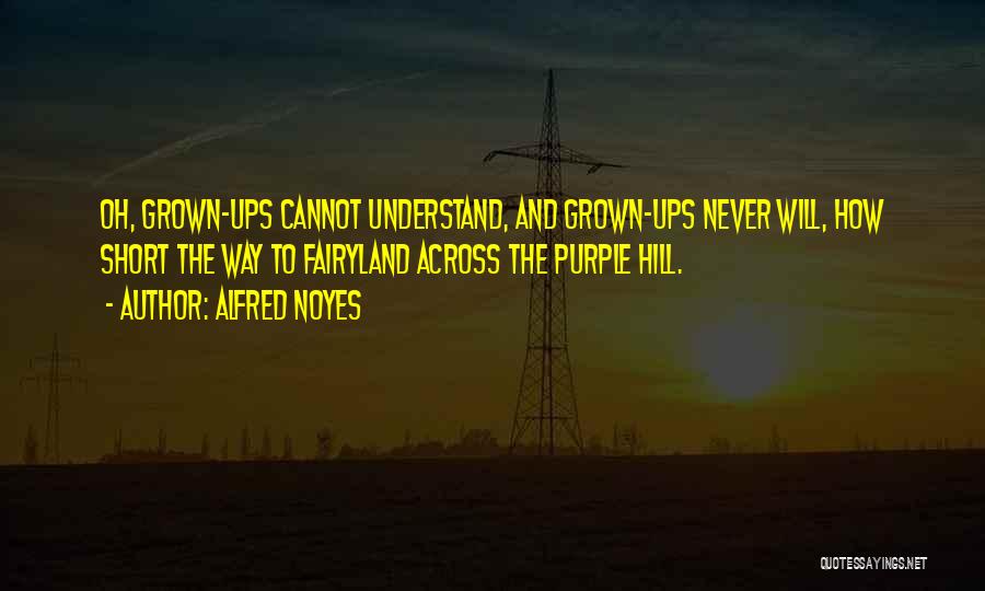 Alfred Noyes Quotes: Oh, Grown-ups Cannot Understand, And Grown-ups Never Will, How Short The Way To Fairyland Across The Purple Hill.