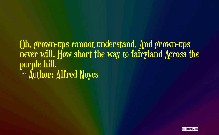 Alfred Noyes Quotes: Oh, Grown-ups Cannot Understand, And Grown-ups Never Will, How Short The Way To Fairyland Across The Purple Hill.