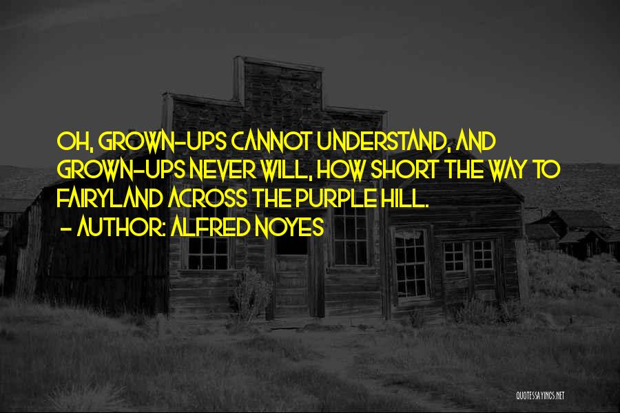 Alfred Noyes Quotes: Oh, Grown-ups Cannot Understand, And Grown-ups Never Will, How Short The Way To Fairyland Across The Purple Hill.