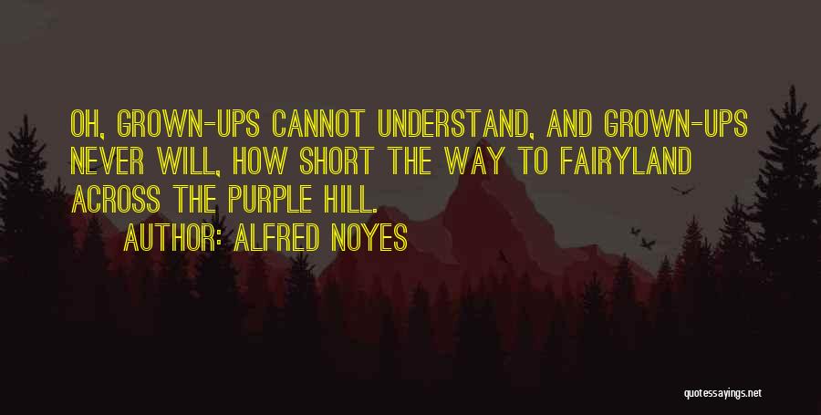 Alfred Noyes Quotes: Oh, Grown-ups Cannot Understand, And Grown-ups Never Will, How Short The Way To Fairyland Across The Purple Hill.