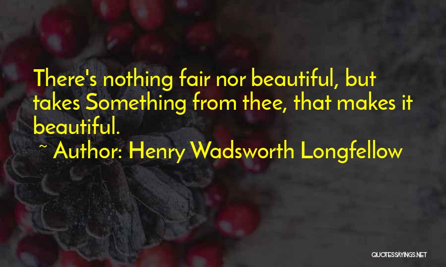 Henry Wadsworth Longfellow Quotes: There's Nothing Fair Nor Beautiful, But Takes Something From Thee, That Makes It Beautiful.
