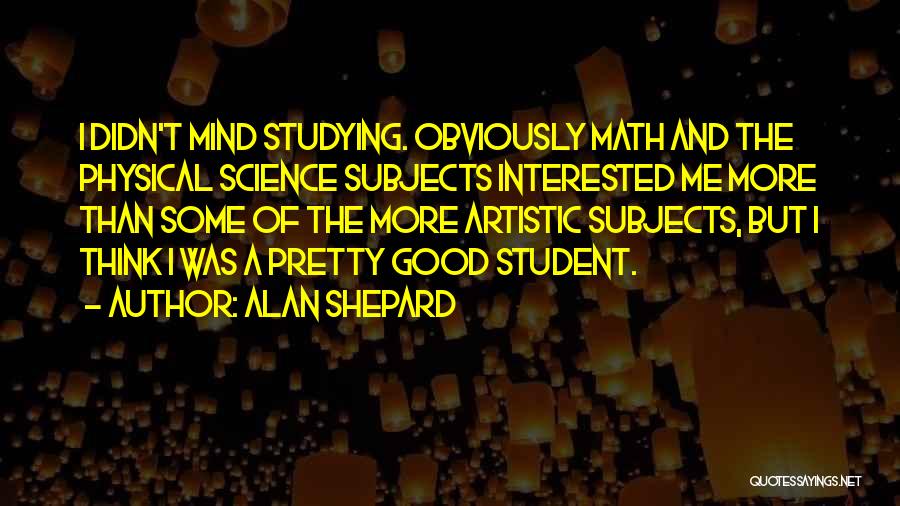 Alan Shepard Quotes: I Didn't Mind Studying. Obviously Math And The Physical Science Subjects Interested Me More Than Some Of The More Artistic