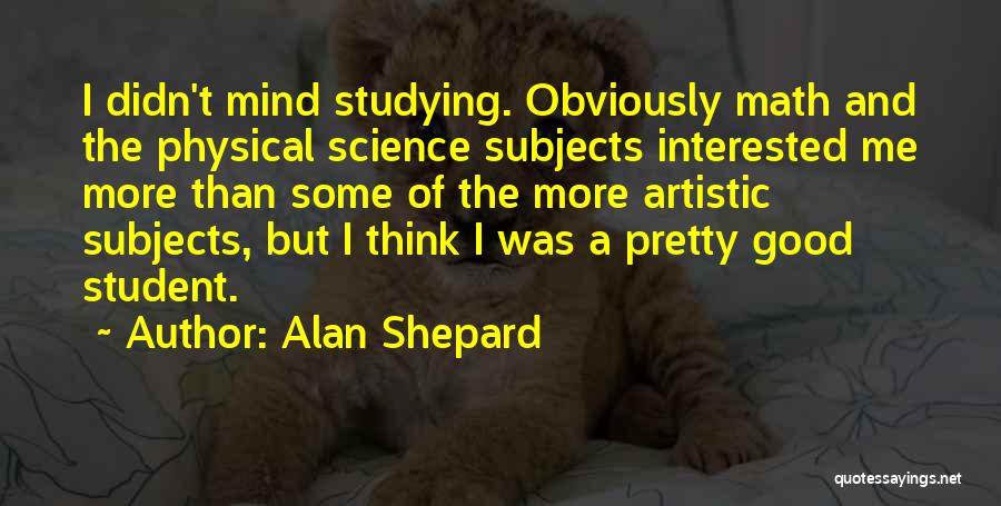 Alan Shepard Quotes: I Didn't Mind Studying. Obviously Math And The Physical Science Subjects Interested Me More Than Some Of The More Artistic