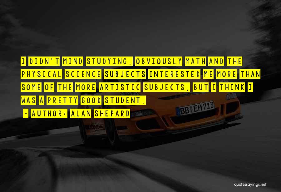Alan Shepard Quotes: I Didn't Mind Studying. Obviously Math And The Physical Science Subjects Interested Me More Than Some Of The More Artistic