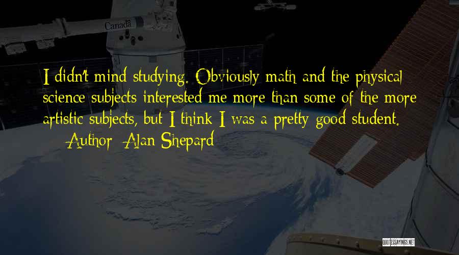 Alan Shepard Quotes: I Didn't Mind Studying. Obviously Math And The Physical Science Subjects Interested Me More Than Some Of The More Artistic