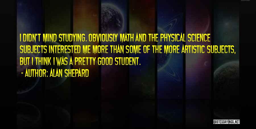 Alan Shepard Quotes: I Didn't Mind Studying. Obviously Math And The Physical Science Subjects Interested Me More Than Some Of The More Artistic