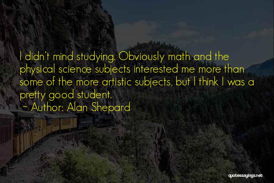 Alan Shepard Quotes: I Didn't Mind Studying. Obviously Math And The Physical Science Subjects Interested Me More Than Some Of The More Artistic