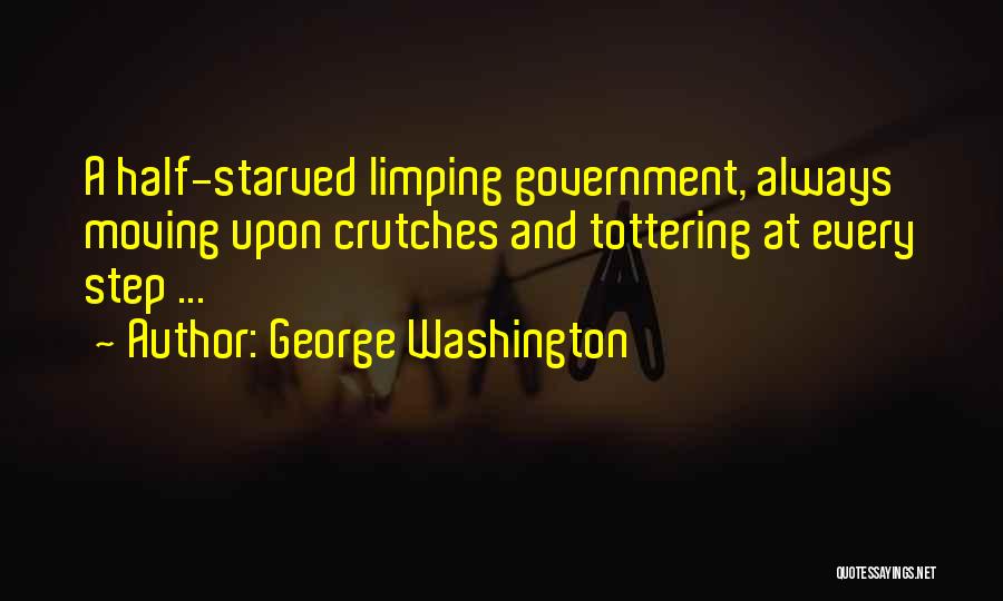 George Washington Quotes: A Half-starved Limping Government, Always Moving Upon Crutches And Tottering At Every Step ...