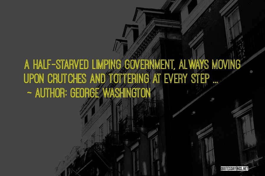 George Washington Quotes: A Half-starved Limping Government, Always Moving Upon Crutches And Tottering At Every Step ...