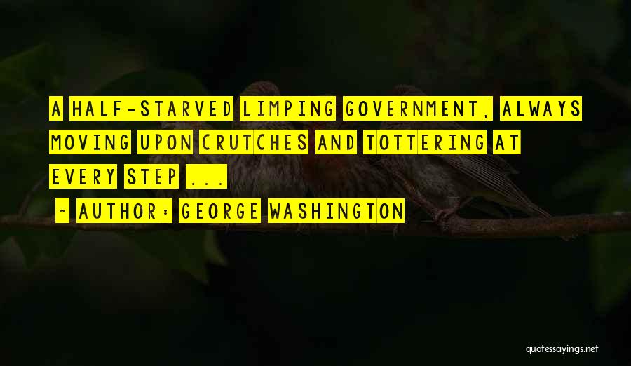 George Washington Quotes: A Half-starved Limping Government, Always Moving Upon Crutches And Tottering At Every Step ...