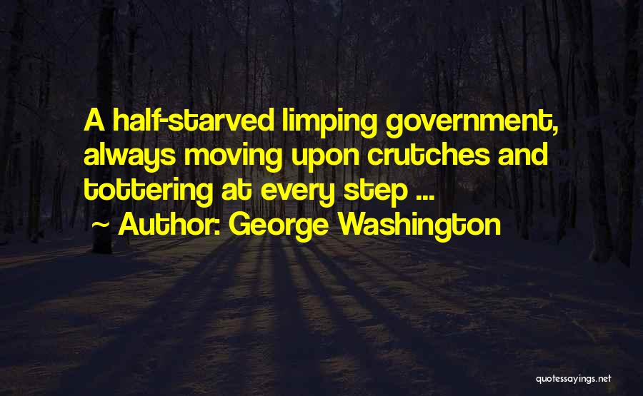 George Washington Quotes: A Half-starved Limping Government, Always Moving Upon Crutches And Tottering At Every Step ...