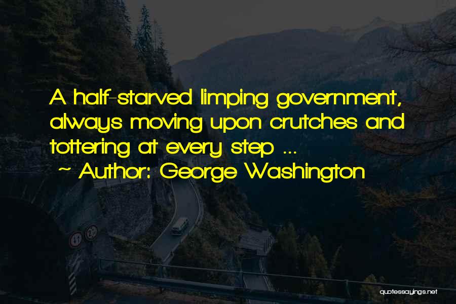 George Washington Quotes: A Half-starved Limping Government, Always Moving Upon Crutches And Tottering At Every Step ...