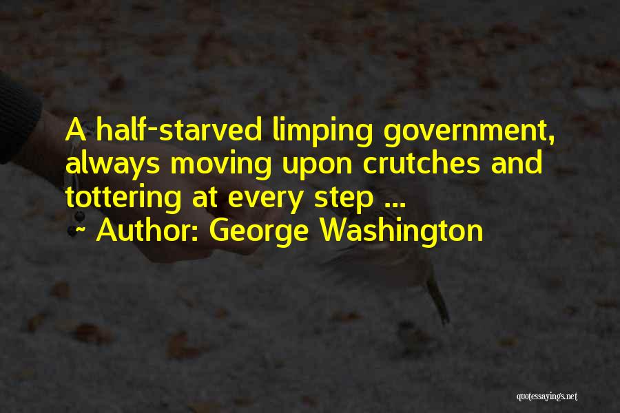 George Washington Quotes: A Half-starved Limping Government, Always Moving Upon Crutches And Tottering At Every Step ...