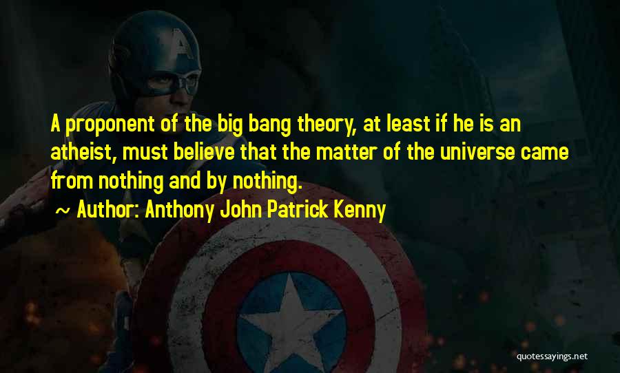 Anthony John Patrick Kenny Quotes: A Proponent Of The Big Bang Theory, At Least If He Is An Atheist, Must Believe That The Matter Of