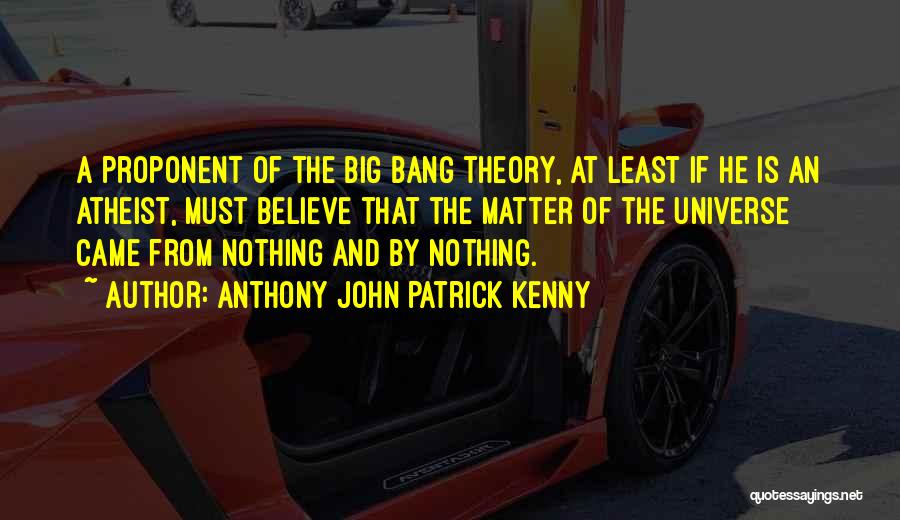 Anthony John Patrick Kenny Quotes: A Proponent Of The Big Bang Theory, At Least If He Is An Atheist, Must Believe That The Matter Of