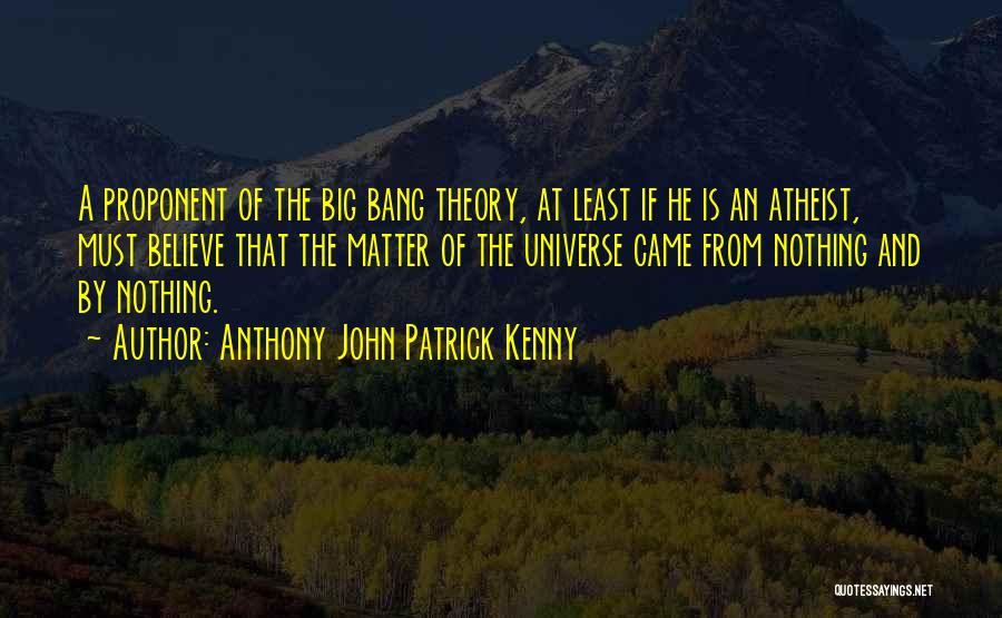 Anthony John Patrick Kenny Quotes: A Proponent Of The Big Bang Theory, At Least If He Is An Atheist, Must Believe That The Matter Of