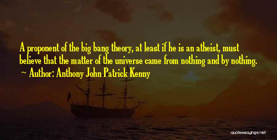 Anthony John Patrick Kenny Quotes: A Proponent Of The Big Bang Theory, At Least If He Is An Atheist, Must Believe That The Matter Of