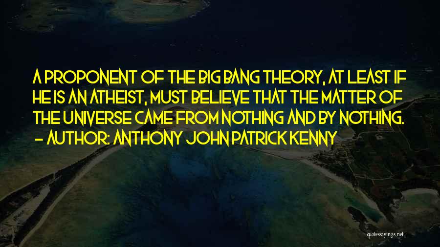 Anthony John Patrick Kenny Quotes: A Proponent Of The Big Bang Theory, At Least If He Is An Atheist, Must Believe That The Matter Of