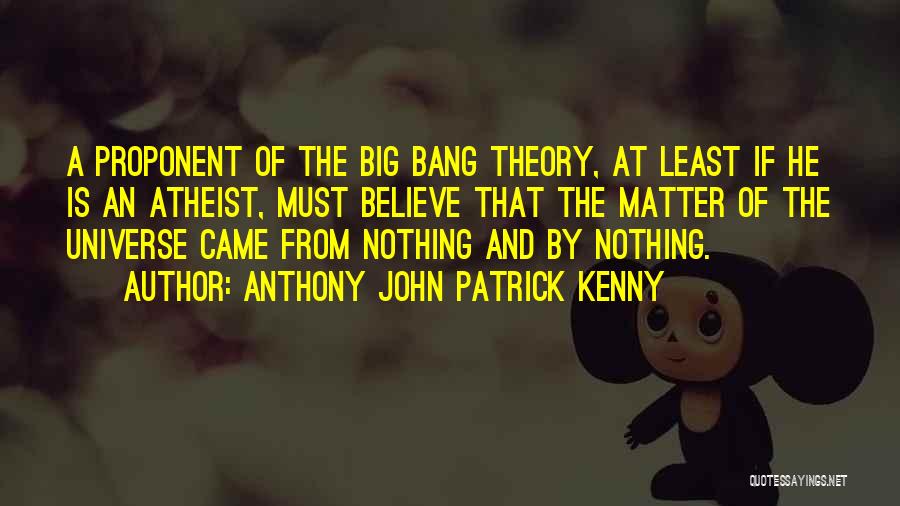 Anthony John Patrick Kenny Quotes: A Proponent Of The Big Bang Theory, At Least If He Is An Atheist, Must Believe That The Matter Of