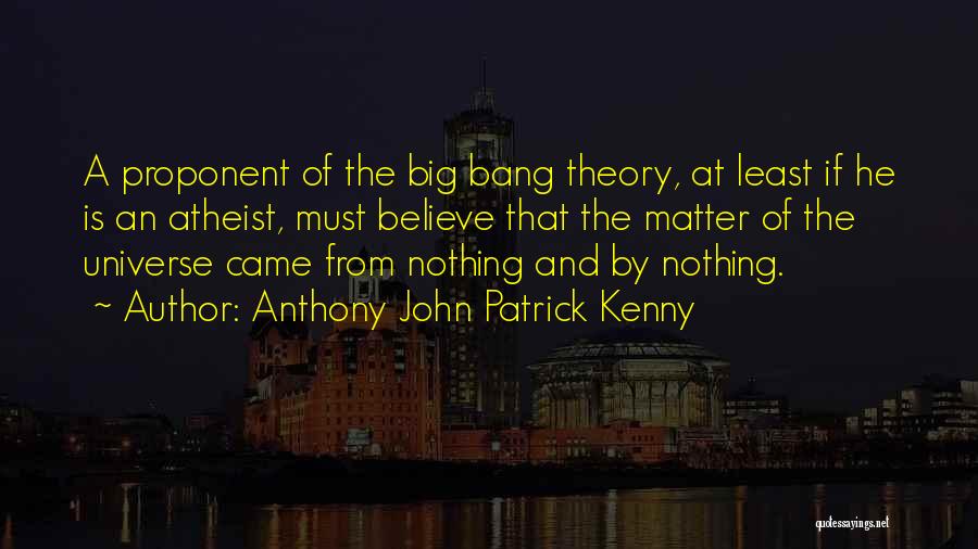 Anthony John Patrick Kenny Quotes: A Proponent Of The Big Bang Theory, At Least If He Is An Atheist, Must Believe That The Matter Of