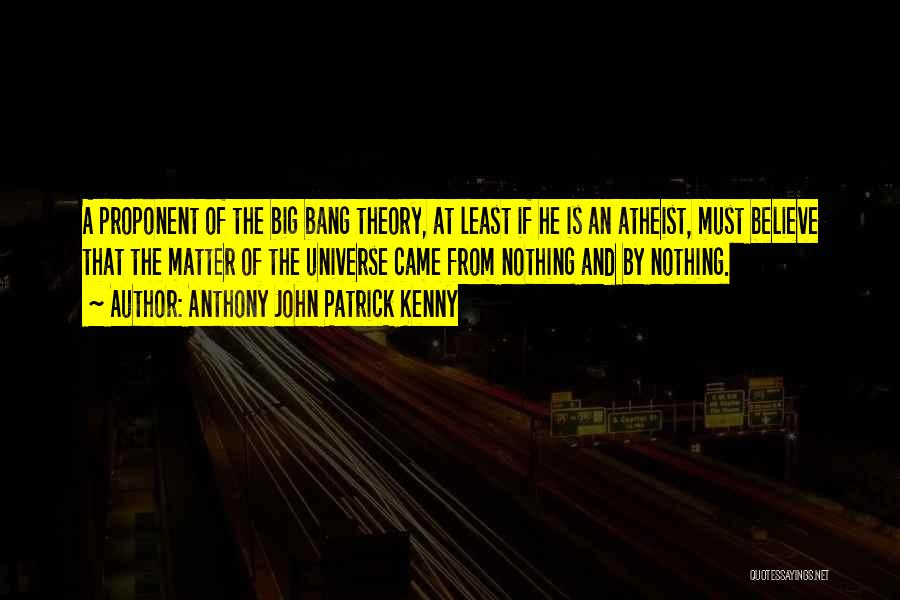 Anthony John Patrick Kenny Quotes: A Proponent Of The Big Bang Theory, At Least If He Is An Atheist, Must Believe That The Matter Of