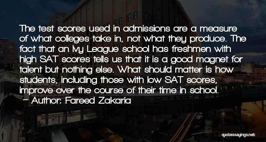 Fareed Zakaria Quotes: The Test Scores Used In Admissions Are A Measure Of What Colleges Take In, Not What They Produce. The Fact