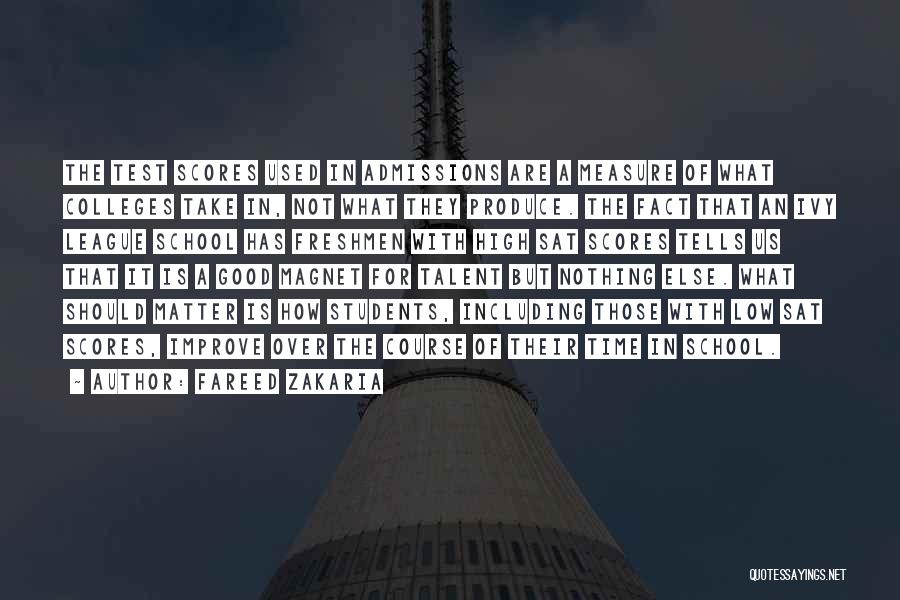 Fareed Zakaria Quotes: The Test Scores Used In Admissions Are A Measure Of What Colleges Take In, Not What They Produce. The Fact