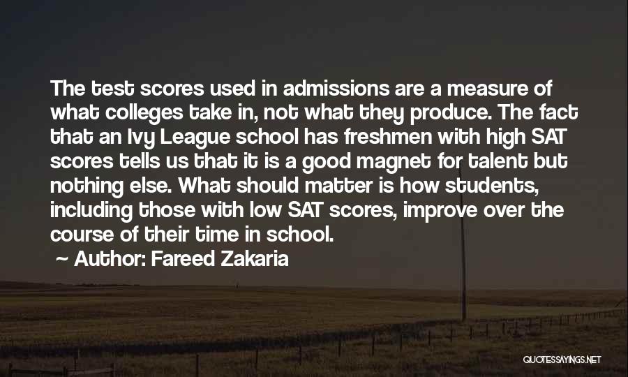 Fareed Zakaria Quotes: The Test Scores Used In Admissions Are A Measure Of What Colleges Take In, Not What They Produce. The Fact