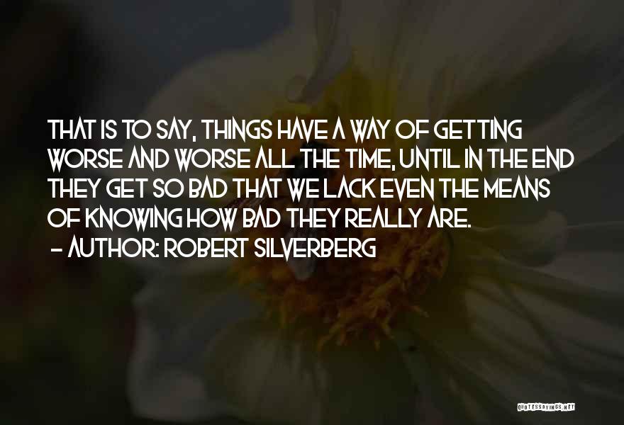 Robert Silverberg Quotes: That Is To Say, Things Have A Way Of Getting Worse And Worse All The Time, Until In The End