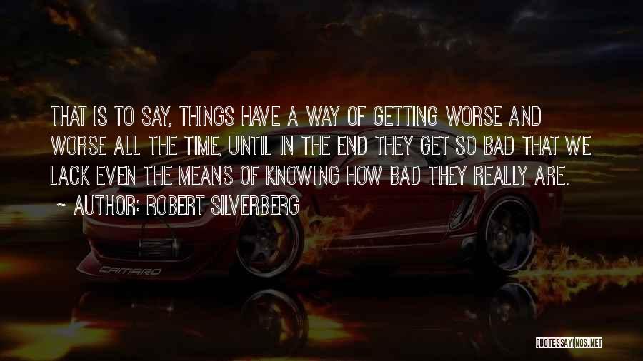 Robert Silverberg Quotes: That Is To Say, Things Have A Way Of Getting Worse And Worse All The Time, Until In The End