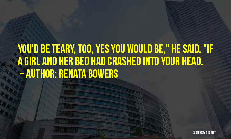 Renata Bowers Quotes: You'd Be Teary, Too, Yes You Would Be, He Said, If A Girl And Her Bed Had Crashed Into Your