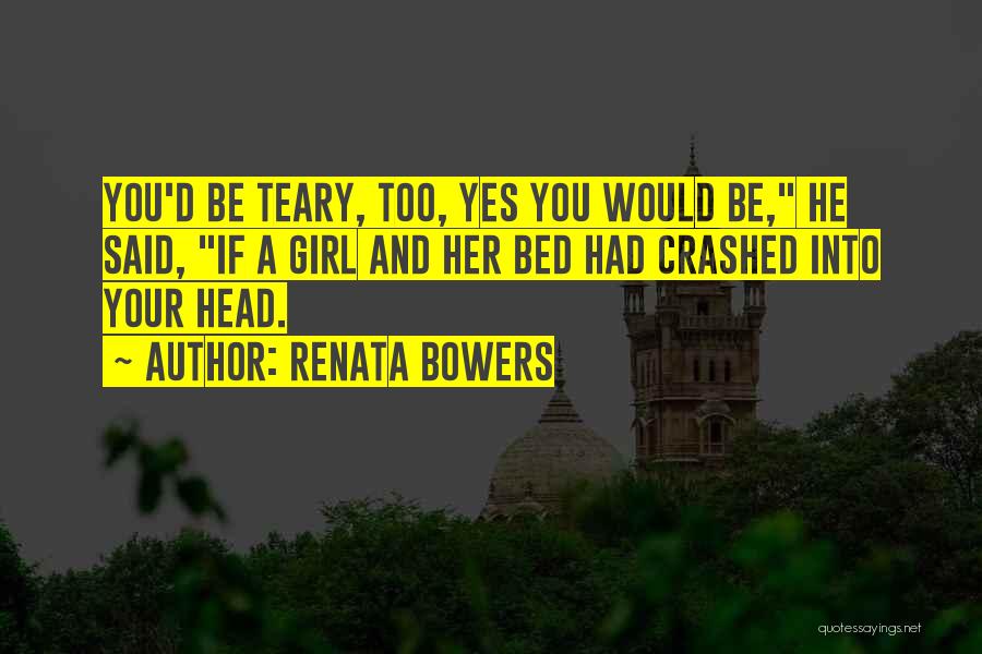 Renata Bowers Quotes: You'd Be Teary, Too, Yes You Would Be, He Said, If A Girl And Her Bed Had Crashed Into Your
